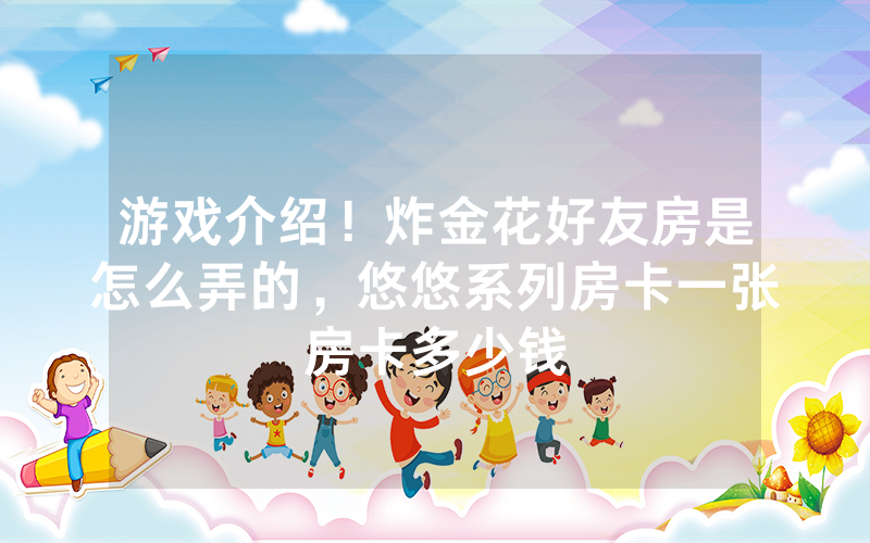 游戏介绍！炸金花好友房是怎么弄的，悠悠系列房卡一张房卡多少钱