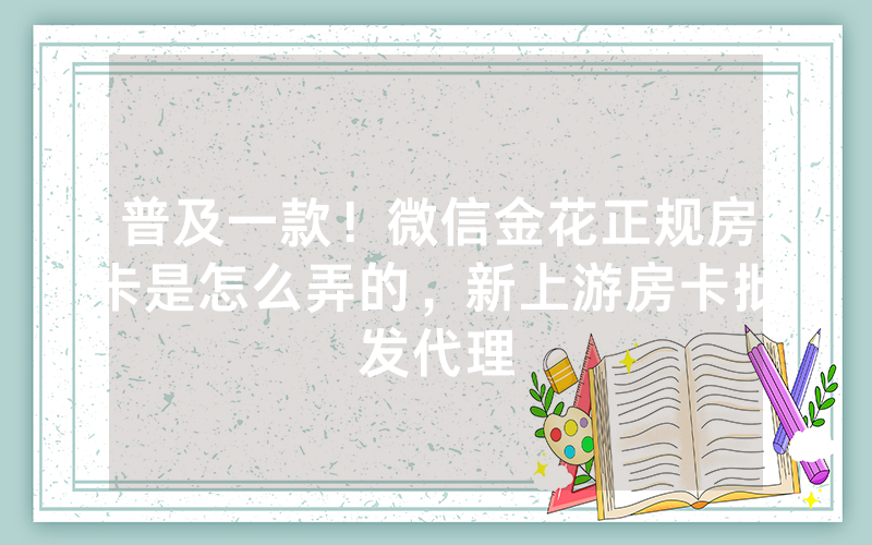 普及一款！微信金花正规房卡是怎么弄的，新上游房卡批发代理