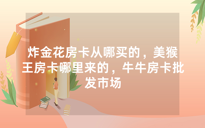 炸金花房卡从哪买的，美猴王房卡哪里来的，牛牛房卡批发市场
