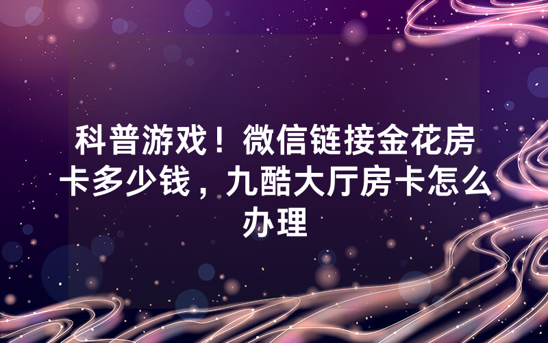 科普游戏！微信链接金花房卡多少钱，九酷大厅房卡怎么办理