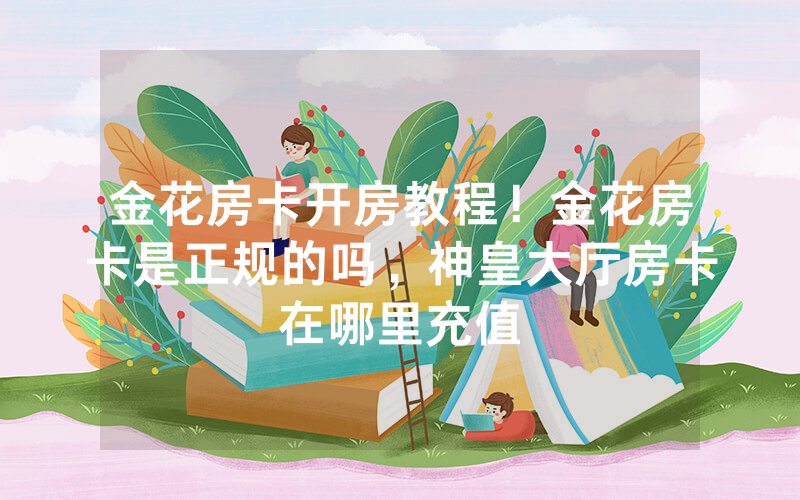 金花房卡开房教程！金花房卡是正规的吗，神皇大厅房卡在哪里充值