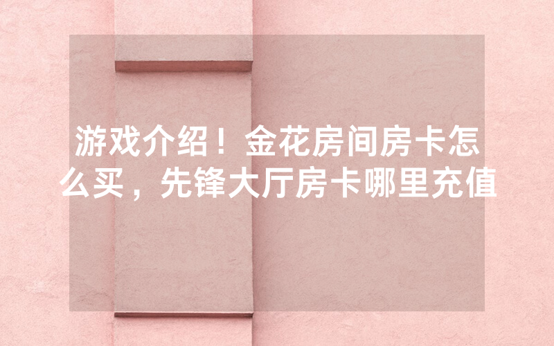 游戏介绍！金花房间房卡怎么买，先锋大厅房卡哪里充值