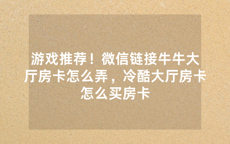 游戏推荐！微信链接牛牛大厅房卡怎么弄，冷酷大厅房卡怎么买房卡