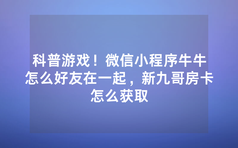 科普游戏！微信小程序牛牛怎么好友在一起，新九哥房卡怎么获取