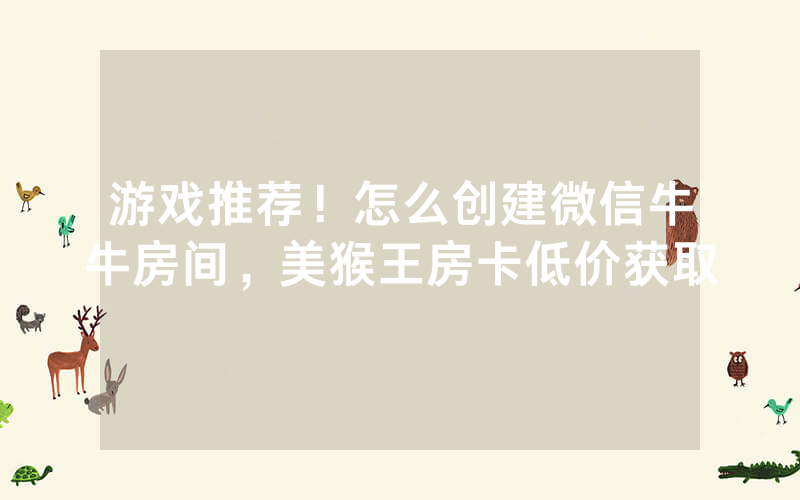 游戏推荐！怎么创建微信牛牛房间，美猴王房卡低价获取
