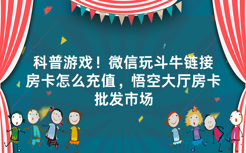 科普游戏！微信玩斗牛链接房卡怎么充值，悟空大厅房卡批发市场