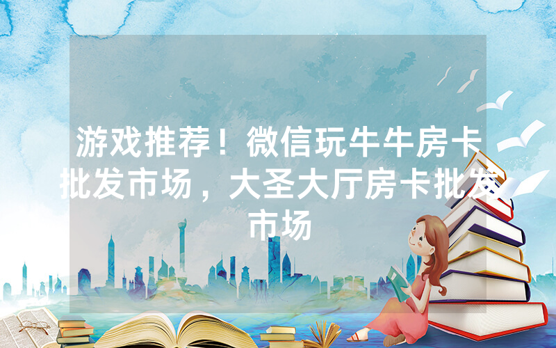 游戏推荐！微信玩牛牛房卡批发市场，大圣大厅房卡批发市场