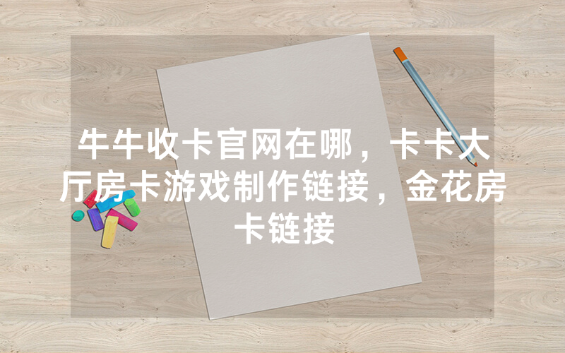 牛牛收卡官网在哪，卡卡大厅房卡游戏制作链接，金花房卡链接