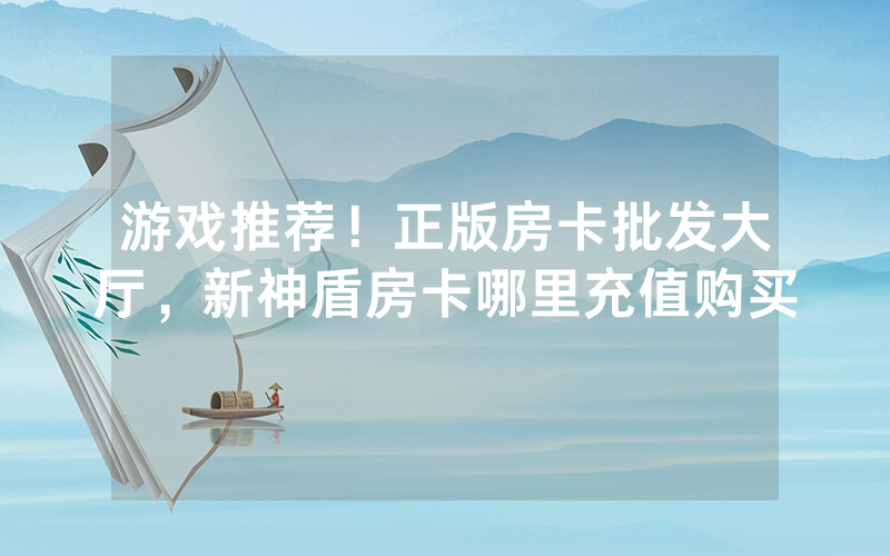 游戏推荐！正版房卡批发大厅，新神盾房卡哪里充值购买