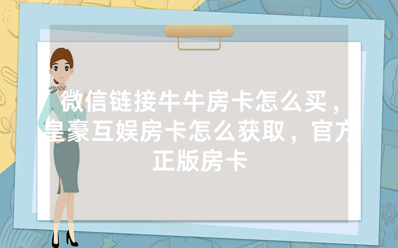 微信链接牛牛房卡怎么买，皇豪互娱房卡怎么获取，官方正版房卡