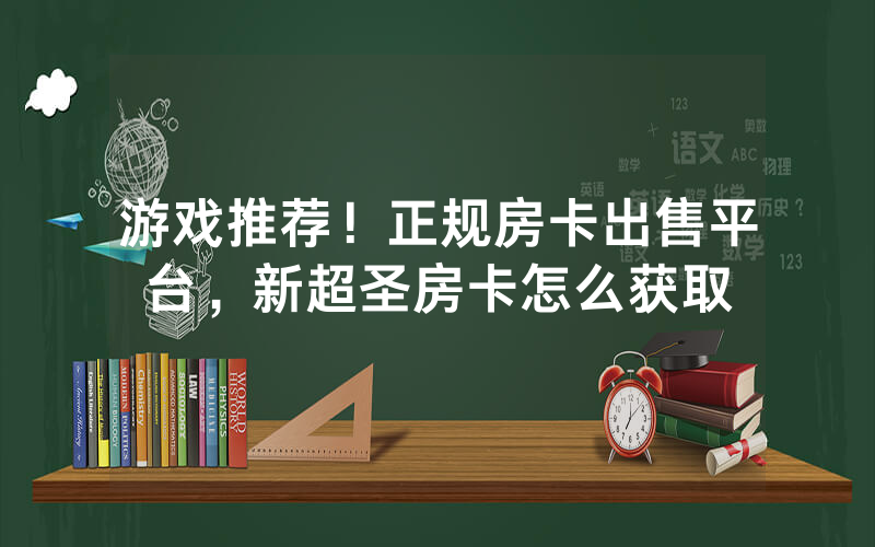 游戏推荐！正规房卡出售平台，新超圣房卡怎么获取