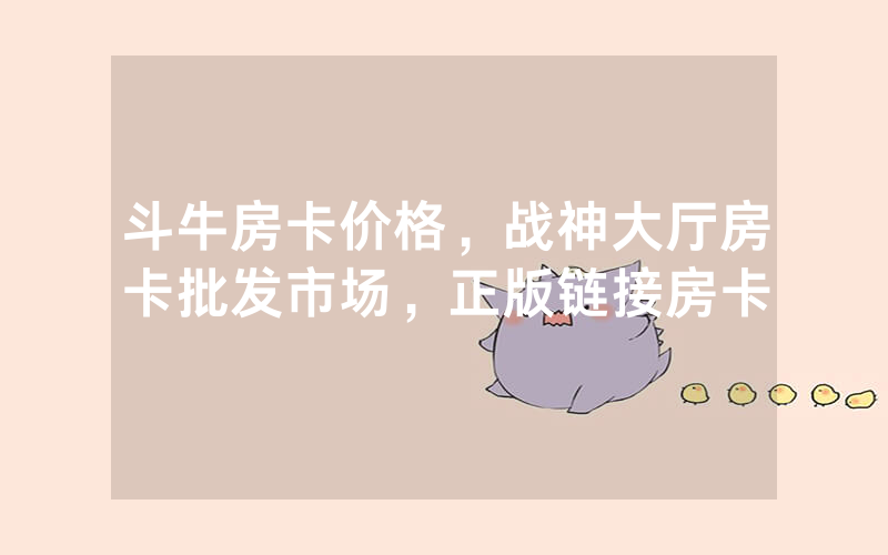 斗牛房卡价格，战神大厅房卡批发市场，正版链接房卡