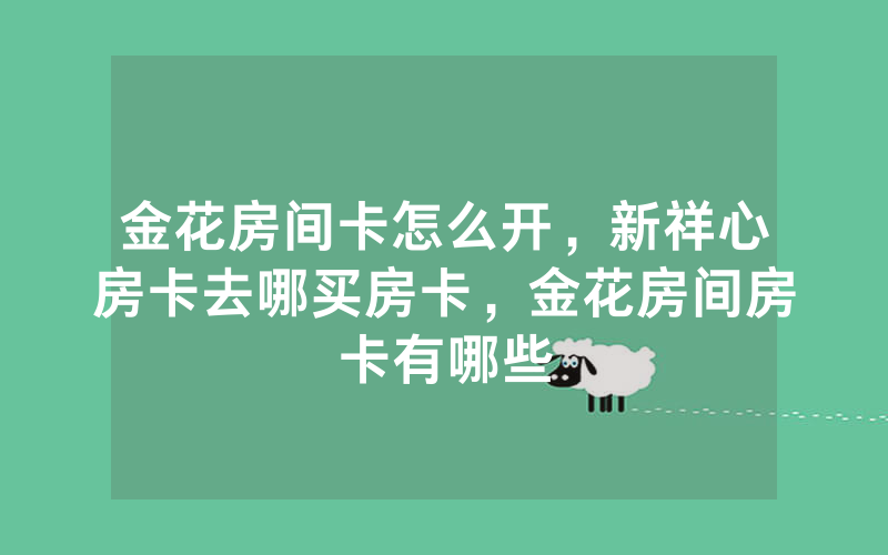 金花房间卡怎么开，新祥心房卡去哪买房卡，金花房间房卡有哪些