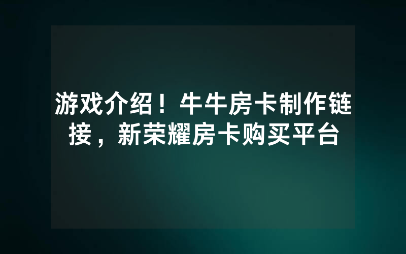游戏介绍！牛牛房卡制作链接，新荣耀房卡购买平台