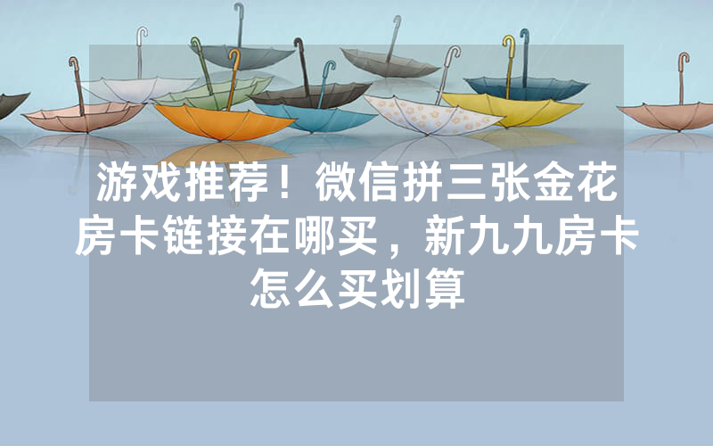 游戏推荐！微信拼三张金花房卡链接在哪买，新九九房卡怎么买划算