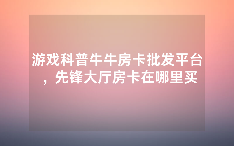 游戏科普牛牛房卡批发平台，先锋大厅房卡在哪里买