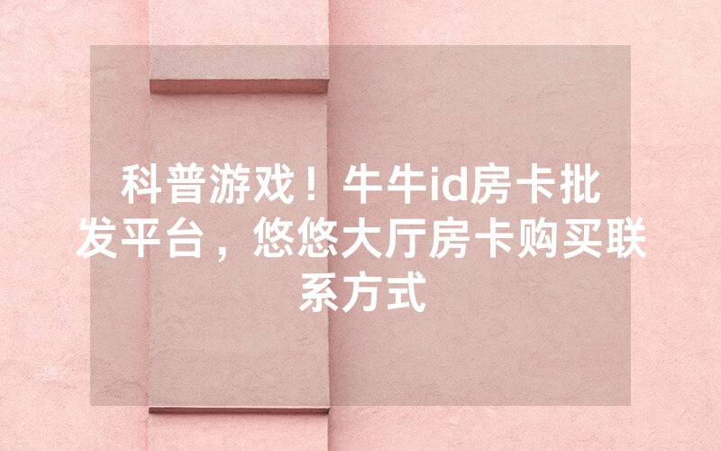 科普游戏！牛牛id房卡批发平台，悠悠大厅房卡购买联系方式