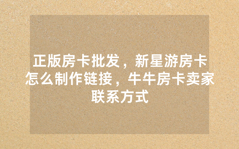 正版房卡批发，新星游房卡怎么制作链接，牛牛房卡卖家联系方式