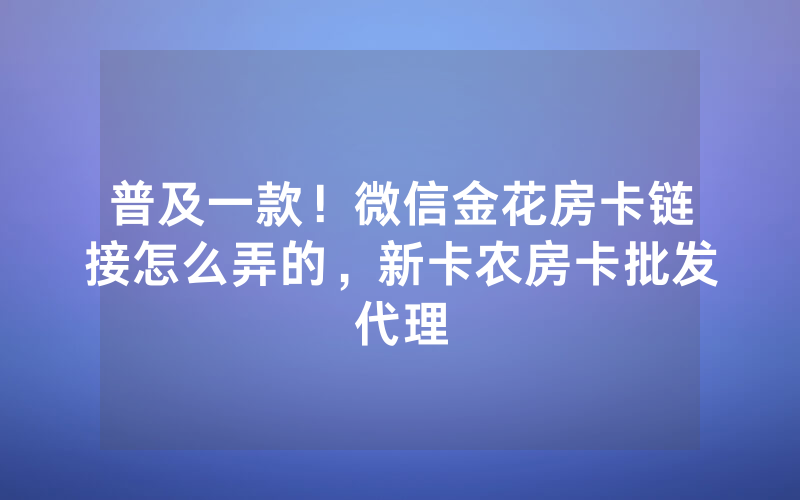 普及一款！微信金花房卡链接怎么弄的，新卡农房卡批发代理