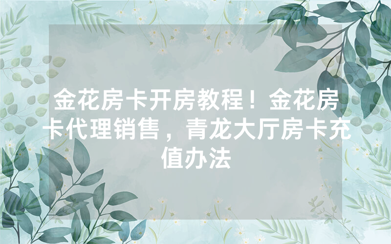 金花房卡开房教程！金花房卡代理销售，青龙大厅房卡充值办法