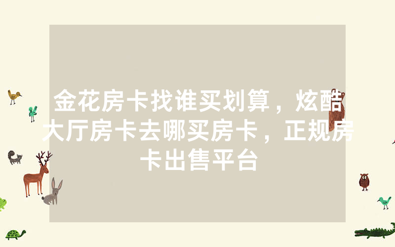 金花房卡找谁买划算，炫酷大厅房卡去哪买房卡，正规房卡出售平台