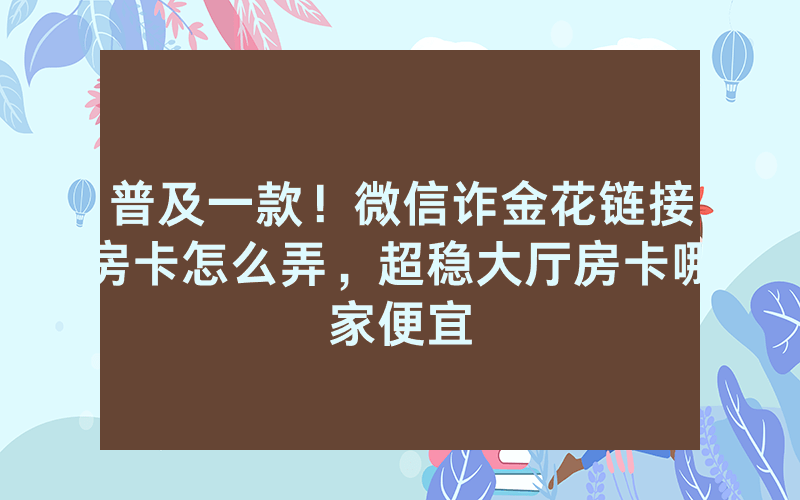 普及一款！微信诈金花链接房卡怎么弄，超稳大厅房卡哪家便宜