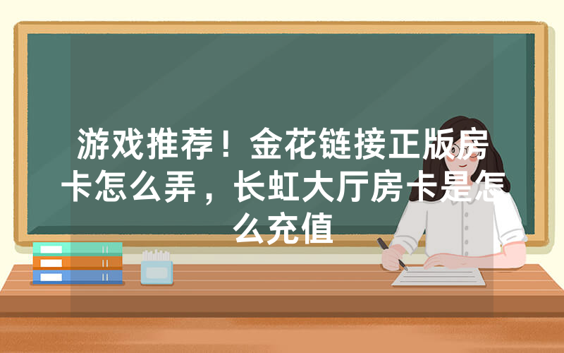 游戏推荐！金花链接正版房卡怎么弄，长虹大厅房卡是怎么充值