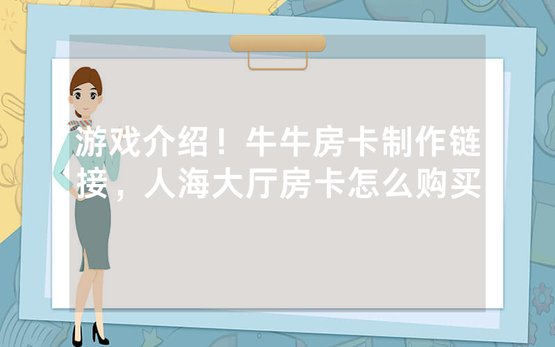 游戏介绍！牛牛房卡制作链接，人海大厅房卡怎么购买