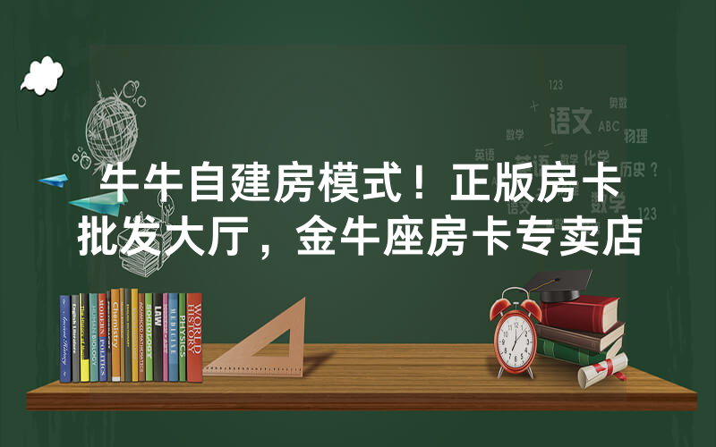 牛牛自建房模式！正版房卡批发大厅，金牛座房卡专卖店