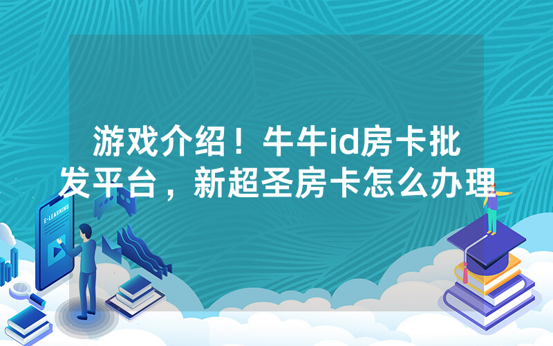游戏介绍！牛牛id房卡批发平台，新超圣房卡怎么办理