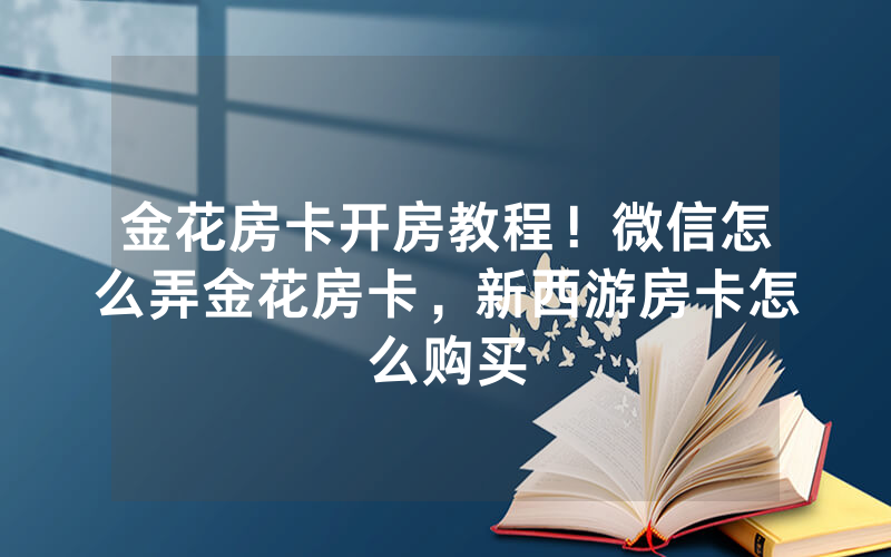 金花房卡开房教程！微信怎么弄金花房卡，新西游房卡怎么购买