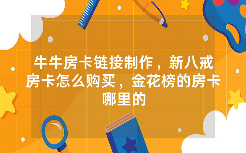 牛牛房卡链接制作，新八戒房卡怎么购买，金花榜的房卡哪里的