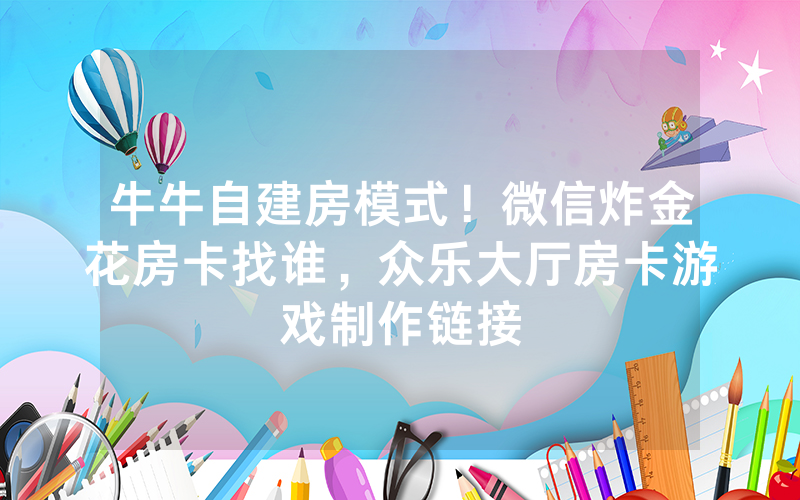 牛牛自建房模式！微信炸金花房卡找谁，众乐大厅房卡游戏制作链接