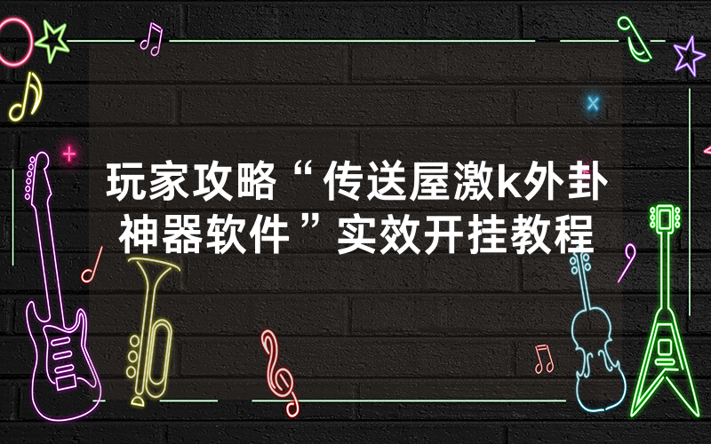 玩家攻略“传送屋激k外卦神器软件”实效开挂教程
