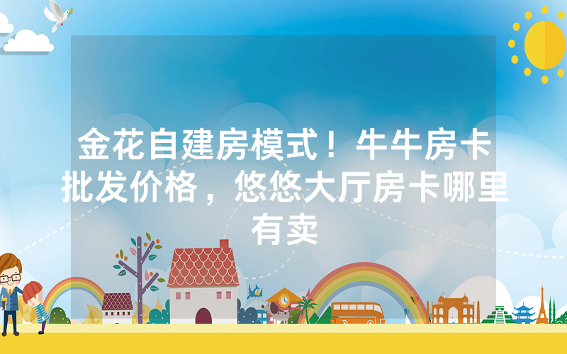 金花自建房模式！牛牛房卡批发价格，悠悠大厅房卡哪里有卖