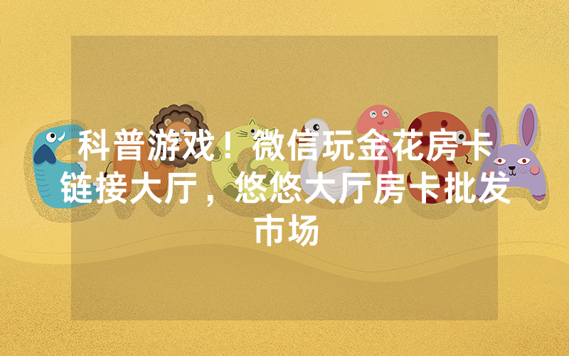 科普游戏！微信玩金花房卡链接大厅，悠悠大厅房卡批发市场
