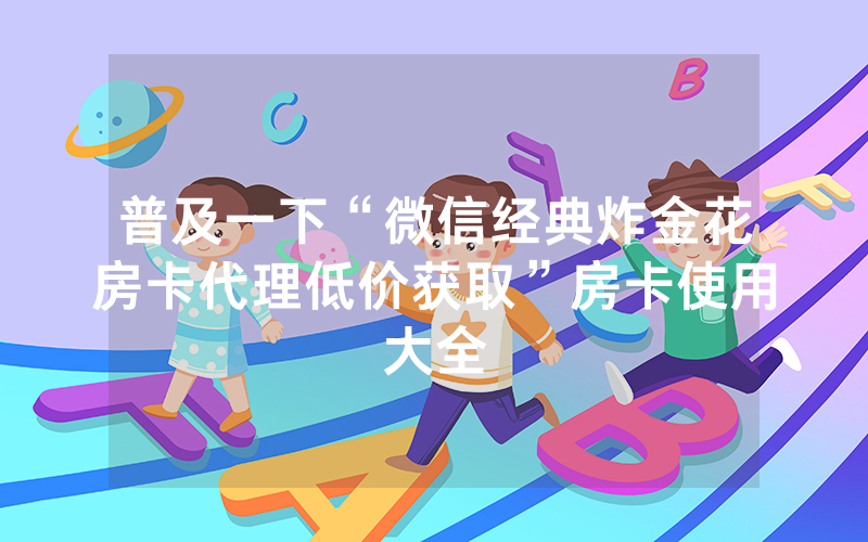 普及一下“微信经典炸金花房卡代理低价获取”房卡使用大全