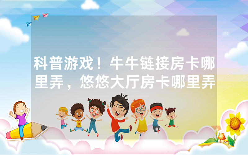 科普游戏！牛牛链接房卡哪里弄，悠悠大厅房卡哪里弄
