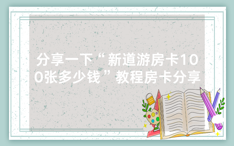 分享一下“新道游房卡100张多少钱”教程房卡分享