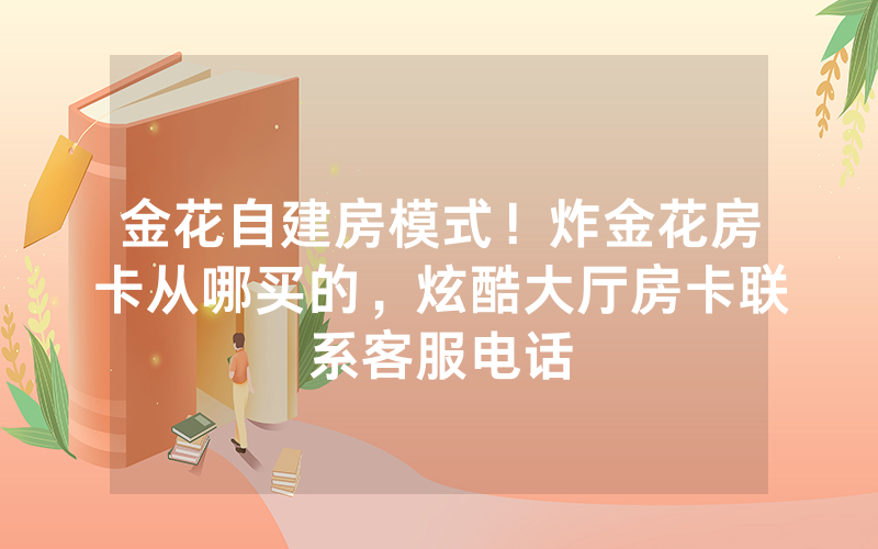 金花自建房模式！炸金花房卡从哪买的，炫酷大厅房卡联系客服电话