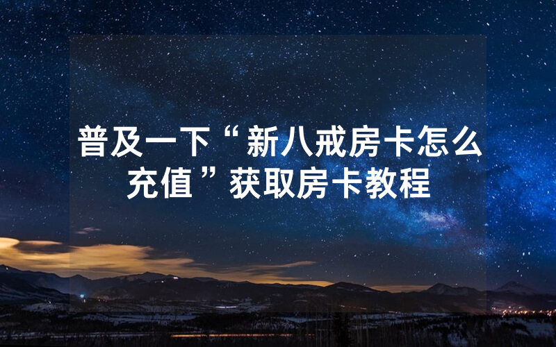 普及一下“新八戒房卡怎么充值”获取房卡教程