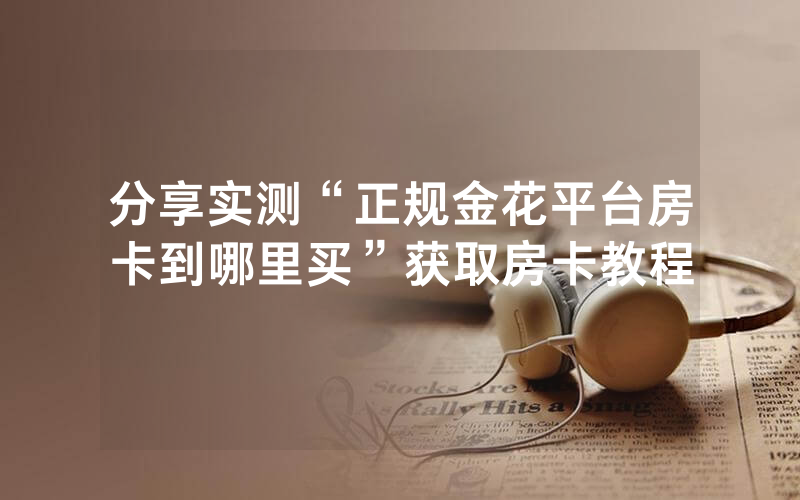 分享实测“正规金花平台房卡到哪里买”获取房卡教程