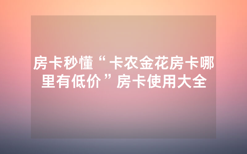 房卡秒懂“卡农金花房卡哪里有低价”房卡使用大全
