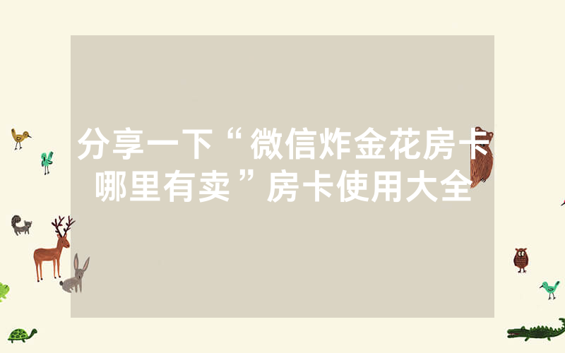 分享一下“微信炸金花房卡哪里有卖”房卡使用大全