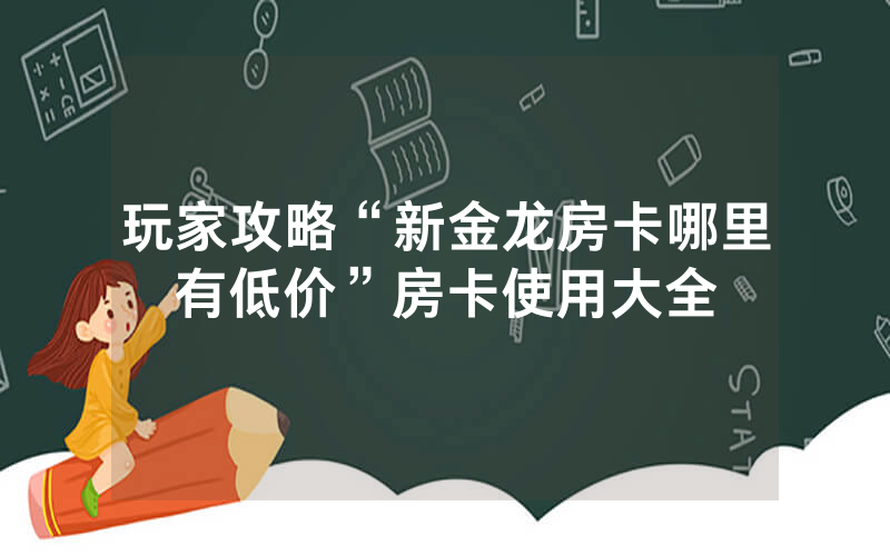 玩家攻略“新金龙房卡哪里有低价”房卡使用大全