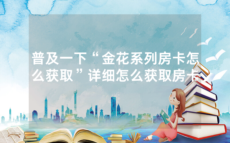 普及一下“金花系列房卡怎么获取”详细怎么获取房卡