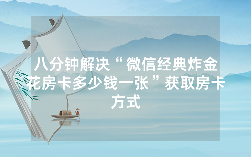 八分钟解决“微信经典炸金花房卡多少钱一张”获取房卡方式