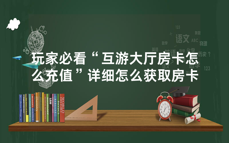 玩家必看“互游大厅房卡怎么充值”详细怎么获取房卡