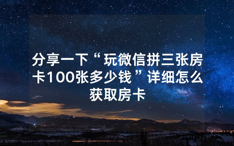 分享一下“玩微信拼三张房卡100张多少钱”详细怎么获取房卡