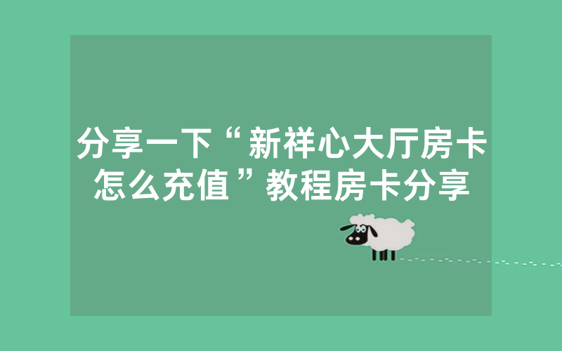 分享一下“新祥心大厅房卡怎么充值”教程房卡分享